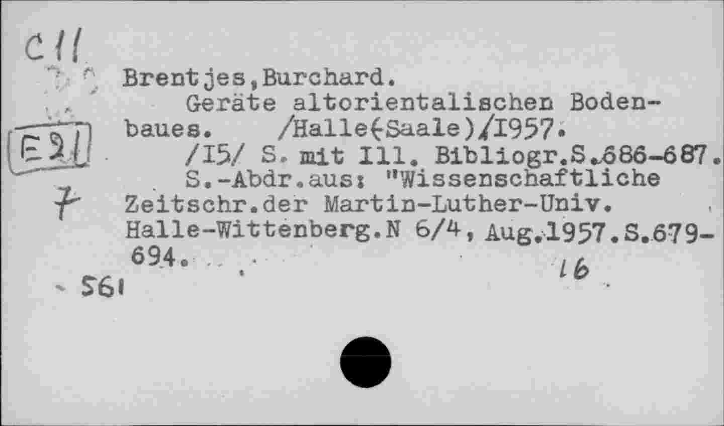 ﻿г’_ Brentjes,Burchard.
Geräte altorientalischen Boden-
baues. /Halle(-Saale)/l957»
/15/ S. mit Ill. Bibliogr.S ^686-687.
S.-Abdr.aus: "Wissenschaftliche
f' Zeitschr.der Martin-Luther-Univ.
Halle-Wittenberg.N 6/4, Aug.1957.S.679-
694.	'	,,
- S6I •	16